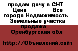 продам дачу в СНТ › Цена ­ 500 000 - Все города Недвижимость » Земельные участки продажа   . Оренбургская обл.